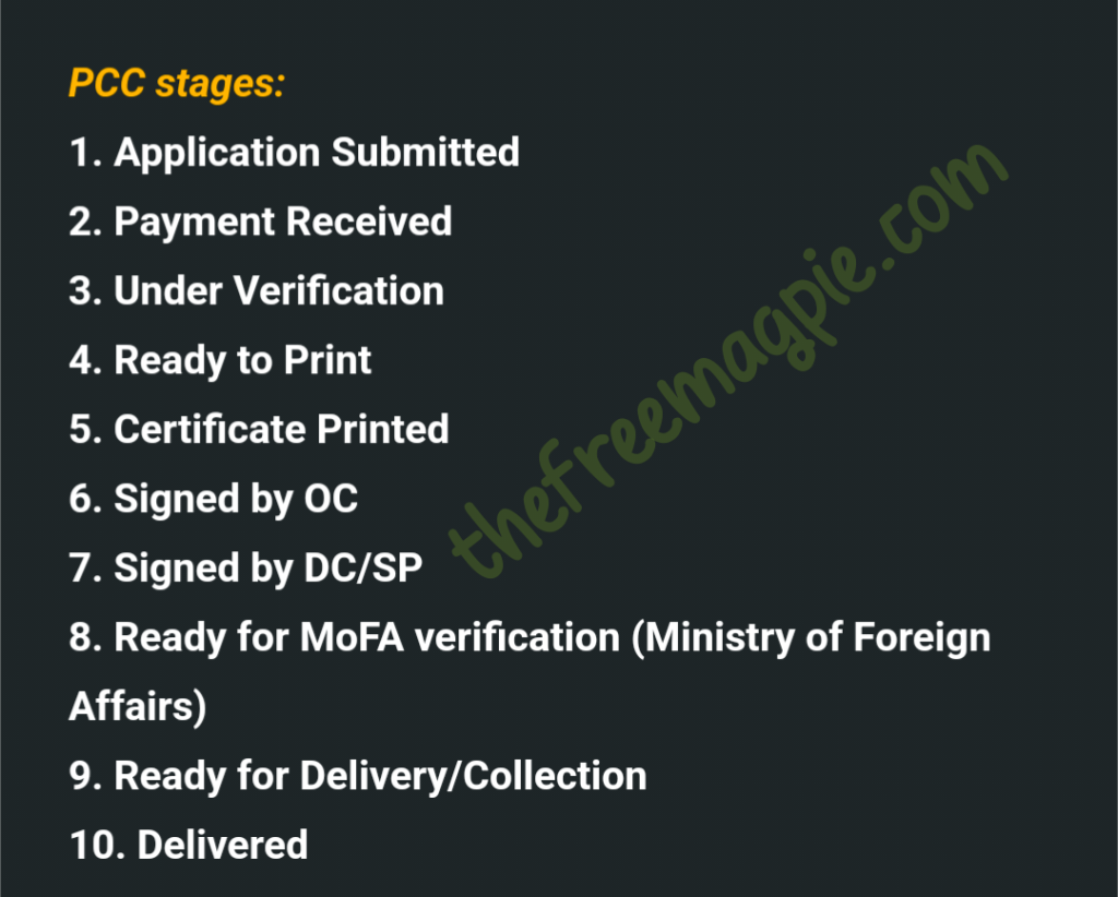 PCC stages:
1/10 : Application Submitted
2/10 : Payment Received
3/10 : Under Verification
4/10 : Ready to Print
5/10 : Certificate Printed
6/10 : Signed by OC
7/10 : Signed by DC/SP
8/10 : Ready for MoFA verification (Ministry of Foreign Affairs)
9/10 : Ready for Delivery/Collection
10/10 : Delivered